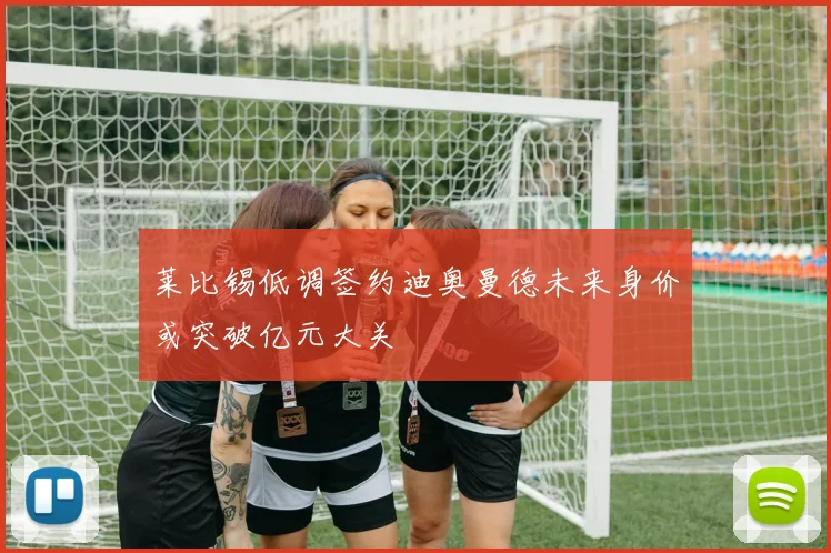 莱比锡低调签约迪奥曼德未来身价或突破亿元大关