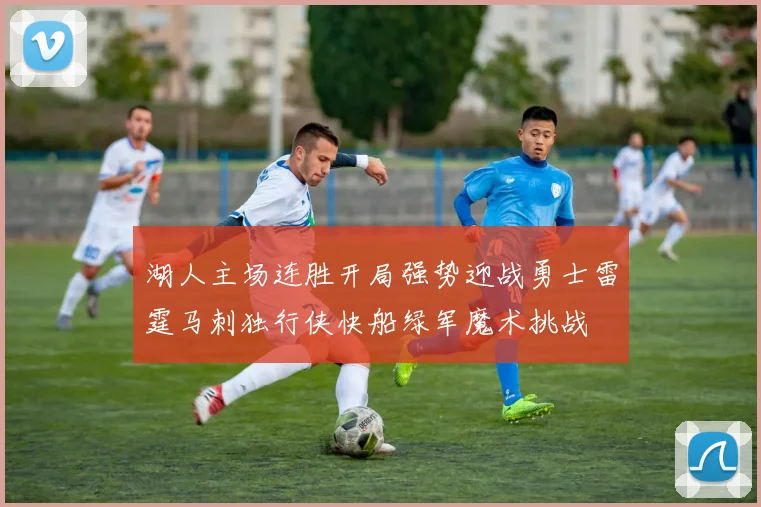 湖人主场连胜开局强势迎战勇士雷霆马刺独行侠快船绿军魔术挑战