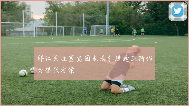拜仁关注塞克国米或引进迪亚斯作为替代方案