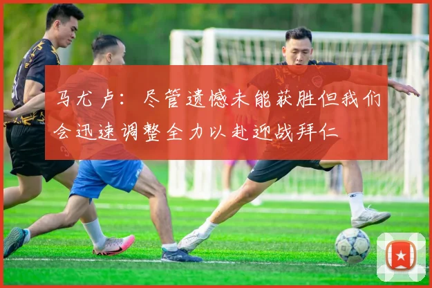 马尤卢：尽管遗憾未能获胜但我们会迅速调整全力以赴迎战拜仁