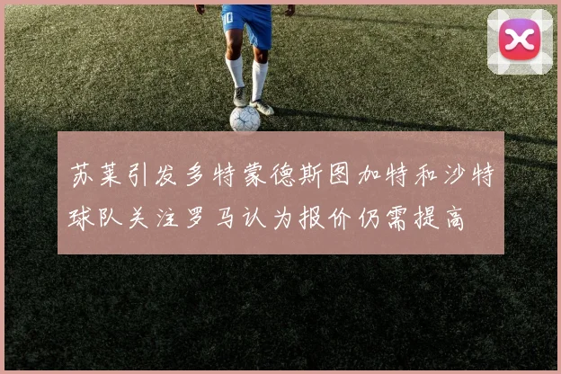 苏莱引发多特蒙德斯图加特和沙特球队关注罗马认为报价仍需提高