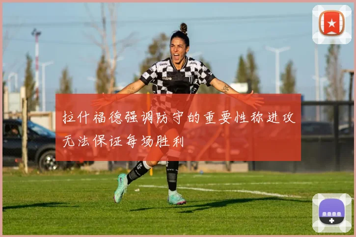 拉什福德强调防守的重要性称进攻无法保证每场胜利