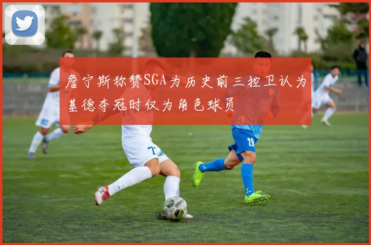 詹宁斯称赞SGA为历史前三控卫认为基德夺冠时仅为角色球员